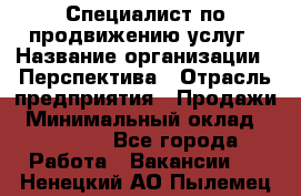 Специалист по продвижению услуг › Название организации ­ Перспектива › Отрасль предприятия ­ Продажи › Минимальный оклад ­ 40 000 - Все города Работа » Вакансии   . Ненецкий АО,Пылемец д.